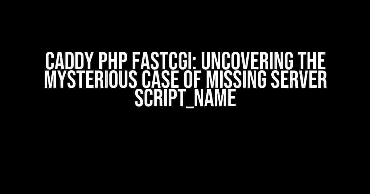 Caddy PHP FastCGI: Uncovering the Mysterious Case of Missing Server Script_Name