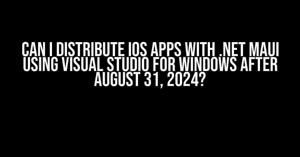 Can I Distribute iOS Apps with .NET MAUI Using Visual Studio for Windows after August 31, 2024?