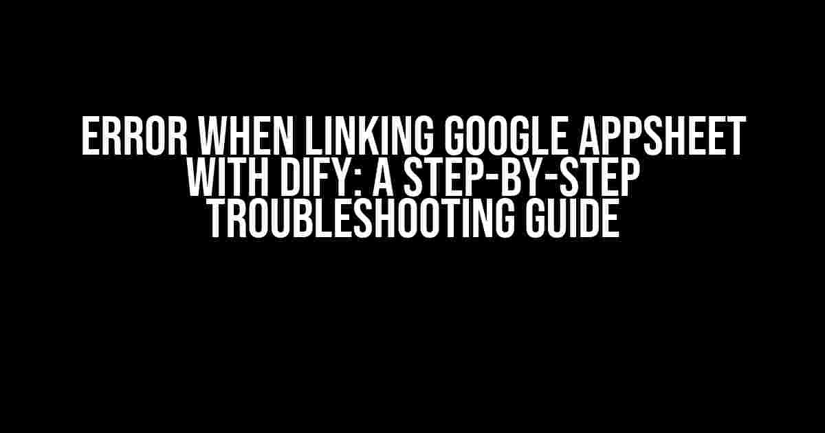 Error When Linking Google AppSheet with Dify: A Step-by-Step Troubleshooting Guide