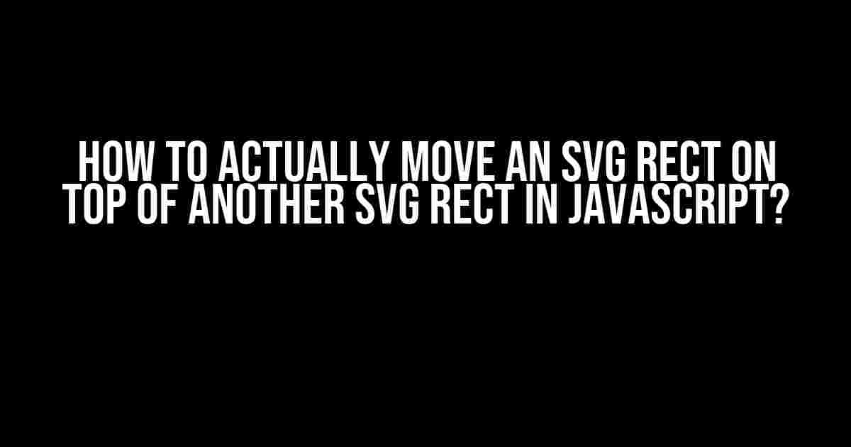 How to Actually Move an SVG Rect on Top of Another SVG Rect in Javascript?