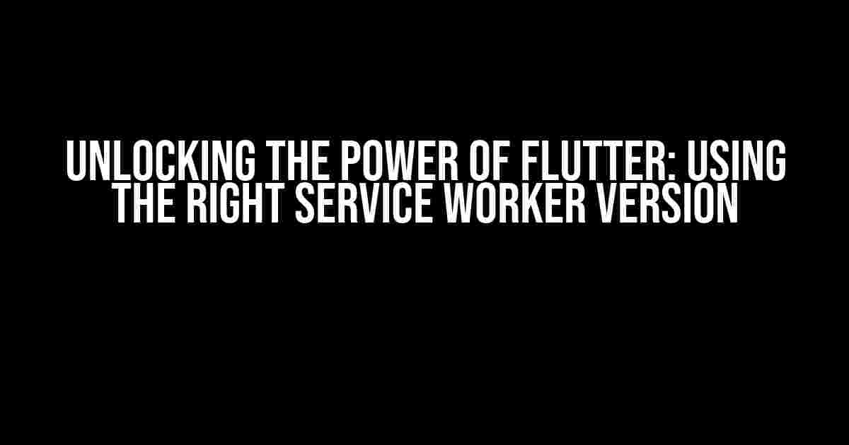 Unlocking the Power of Flutter: Using the Right Service Worker Version