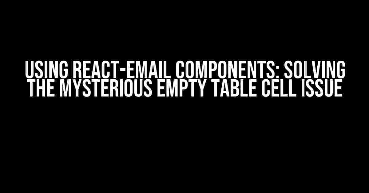 Using React-Email Components: Solving the Mysterious Empty Table Cell Issue