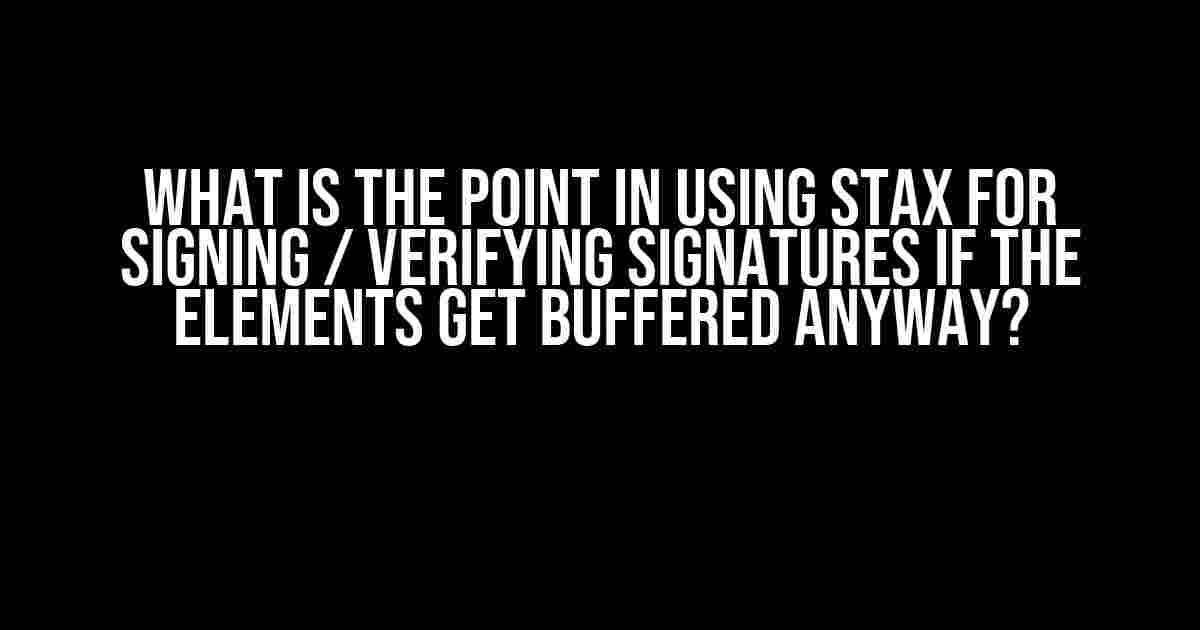 What is the Point in Using StAX for Signing / Verifying Signatures if the Elements Get Buffered Anyway?